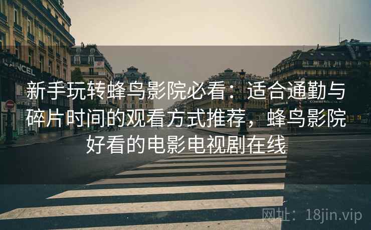 新手玩转蜂鸟影院必看:适合通勤与碎片时间的观看方式推荐,蜂鸟影院好看的电影电视剧在线 新手玩转蜂鸟影院必看:适合通勤与碎片时间的观看方式推荐,蜂鸟影院好看的电影电视剧在线