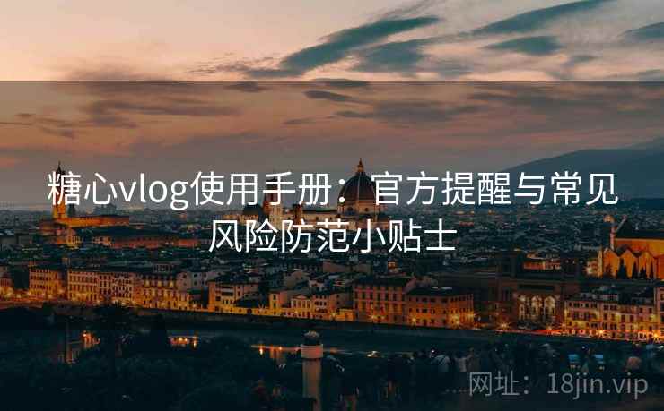 糖心vlog使用手册:官方提醒与常见风险防范小贴士 糖心vlog使用手册:官方提醒与常见风险防范小贴士