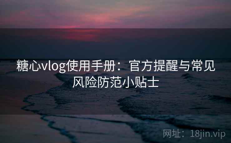 糖心vlog使用手册：官方提醒与常见风险防范小贴士