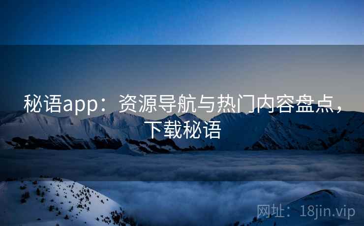 秘语app:资源导航与热门内容盘点,下载秘语 秘语app:资源导航与热门内容盘点,下载秘语