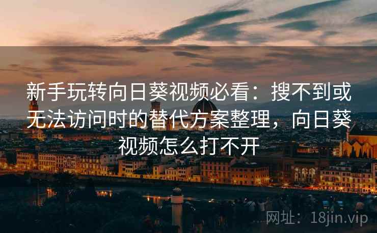 新手玩转向日葵视频必看:搜不到或无法访问时的替代方案整理,向日葵视频怎么打不开 新手玩转向日葵视频必看:搜不到或无法访问时的替代方案整理,向日葵视频怎么打不开
