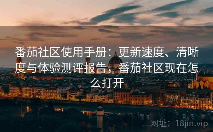 番茄社区使用手册：更新速度、清晰度与体验测评报告，番茄社区现在怎么打开
