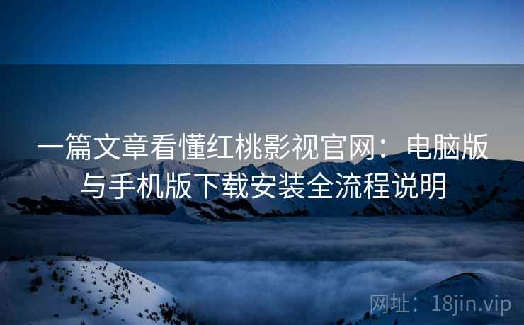 一篇文章看懂红桃影视官网：电脑版与手机版下载安装全流程说明
