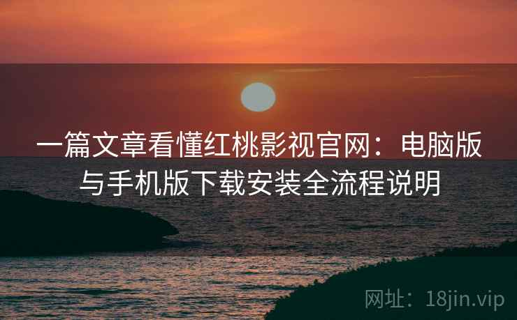一篇文章看懂红桃影视官网:电脑版与手机版下载安装全流程说明 一篇文章看懂红桃影视官网:电脑版与手机版下载安装全流程说明