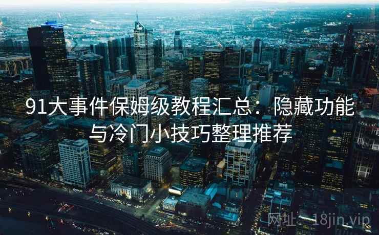 91大事件保姆级教程汇总：隐藏功能与冷门小技巧整理推荐