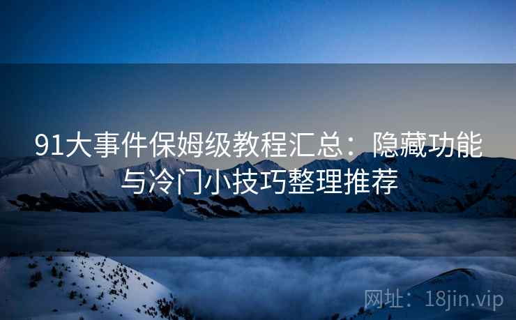 91大事件保姆级教程汇总:隐藏功能与冷门小技巧整理推荐 91大事件保姆级教程汇总:隐藏功能与冷门小技巧整理推荐