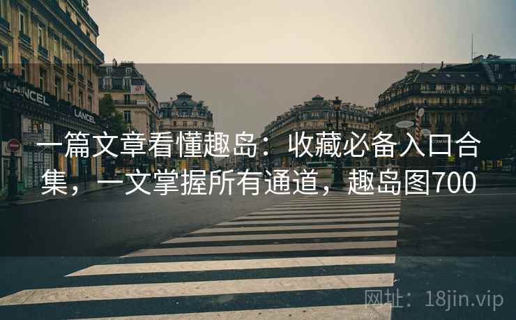 一篇文章看懂趣岛:收藏必备入口合集,一文掌握所有通道,趣岛图700 一篇文章看懂趣岛:收藏必备入口合集,一文掌握所有通道,趣岛图700