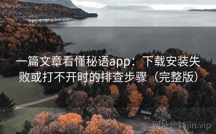 一篇文章看懂秘语app：下载安装失败或打不开时的排查步骤（完整版）