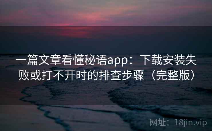 一篇文章看懂秘语app:下载安装失败或打不开时的排查步骤(完整版) 一篇文章看懂秘语app:下载安装失败或打不开时的排查步骤(完整版)