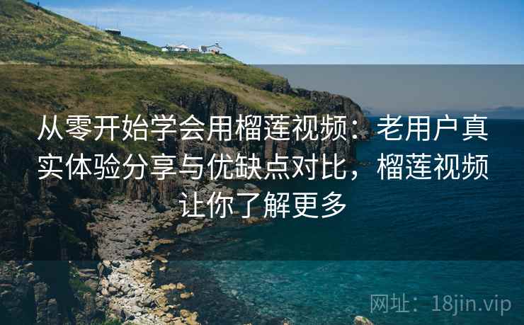 从零开始学会用榴莲视频：老用户真实体验分享与优缺点对比，榴莲视频让你了解更多