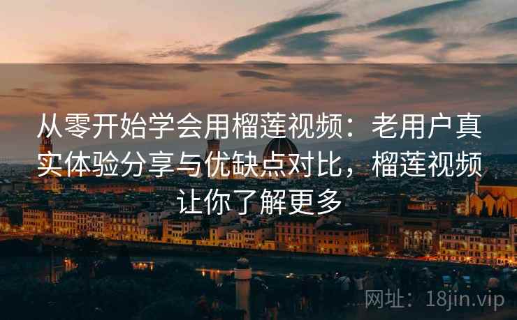 从零开始学会用榴莲视频:老用户真实体验分享与优缺点对比,榴莲视频让你了解更多 从零开始学会用榴莲视频:老用户真实体验分享与优缺点对比,榴莲视频让你了解更多