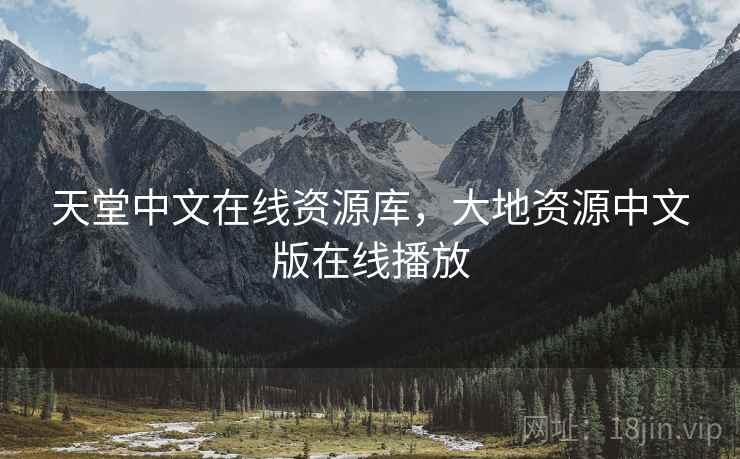 天堂中文在线资源库,大地资源中文版在线播放 天堂中文在线资源库,大地资源中文版在线播放