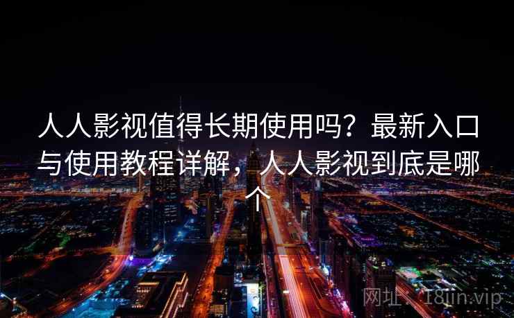 人人影视值得长期使用吗?最新入口与使用教程详解,人人影视到底是哪个 人人影视值得长期使用吗?最新入口与使用教程详解,人人影视到底是哪个