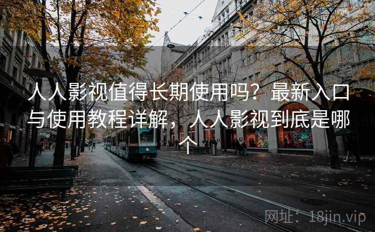 人人影视值得长期使用吗？最新入口与使用教程详解，人人影视到底是哪个