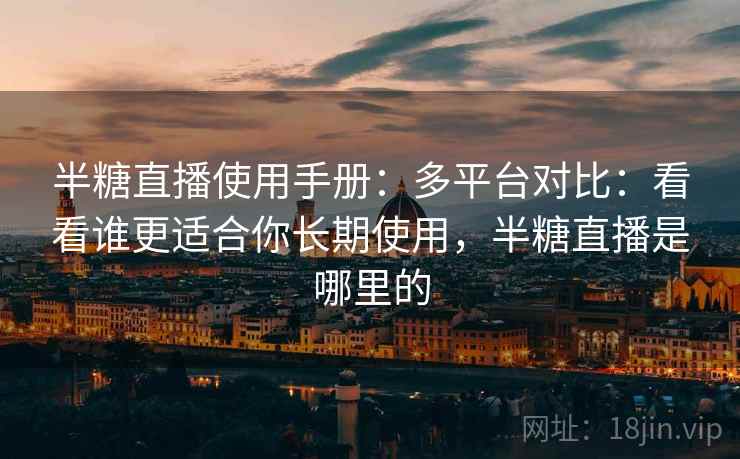 半糖直播使用手册：多平台对比：看看谁更适合你长期使用，半糖直播是哪里的