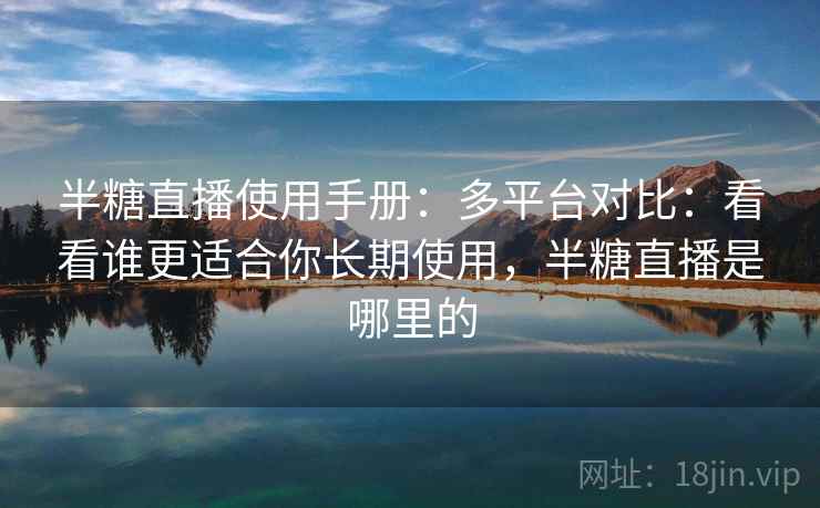 半糖直播使用手册:多平台对比:看看谁更适合你长期使用,半糖直播是哪里的 半糖直播使用手册:多平台对比:看看谁更适合你长期使用,半糖直播是哪里的