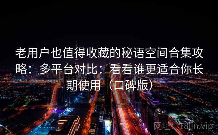 老用户也值得收藏的秘语空间合集攻略：多平台对比：看看谁更适合你长期使用（口碑版）