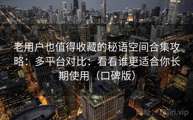 老用户也值得收藏的秘语空间合集攻略:多平台对比:看看谁更适合你长期使用(口碑版) 老用户也值得收藏的秘语空间合集攻略:多平台对比:看看谁更适合你长期使用(口碑版)