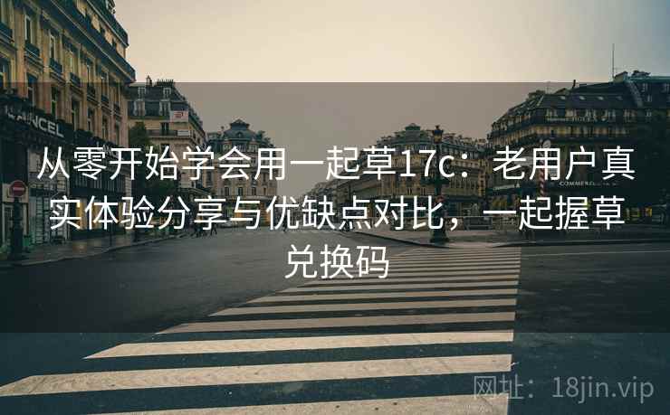 从零开始学会用一起草17c:老用户真实体验分享与优缺点对比,一起握草兑换码 从零开始学会用一起草17c:老用户真实体验分享与优缺点对比,一起握草兑换码