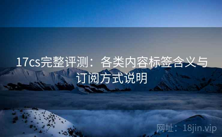 17cs完整评测：各类内容标签含义与订阅方式说明