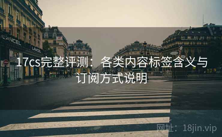 17cs完整评测:各类内容标签含义与订阅方式说明 17cs完整评测:各类内容标签含义与订阅方式说明
