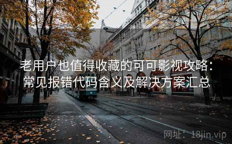 老用户也值得收藏的可可影视攻略：常见报错代码含义及解决方案汇总