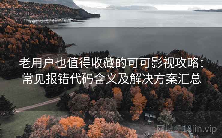 老用户也值得收藏的可可影视攻略:常见报错代码含义及解决方案汇总 老用户也值得收藏的可可影视攻略:常见报错代码含义及解决方案汇总