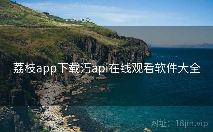荔枝app下载汅api在线观看软件大全 荔枝app下载汅api在线观看软件大全