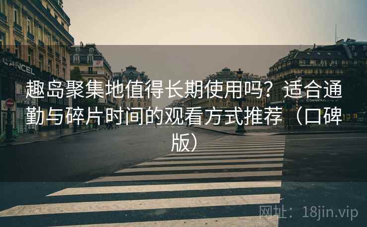 趣岛聚集地值得长期使用吗？适合通勤与碎片时间的观看方式推荐（口碑版）