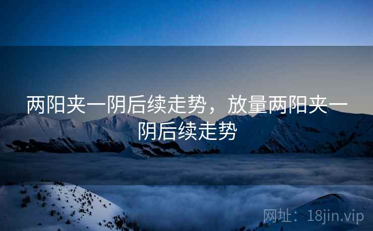 两阳夹一阴后续走势,放量两阳夹一阴后续走势 两阳夹一阴后续走势,放量两阳夹一阴后续走势