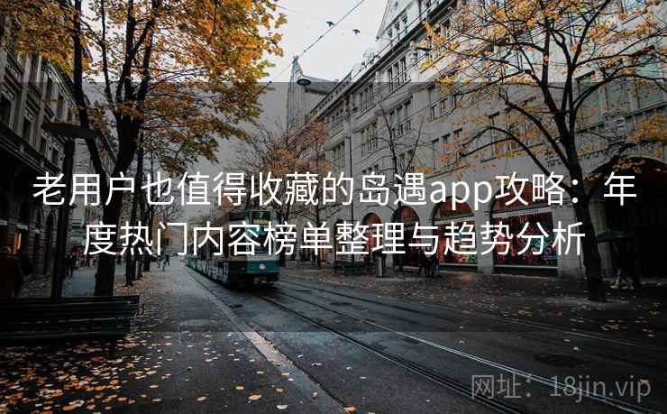 老用户也值得收藏的岛遇app攻略:年度热门内容榜单整理与趋势分析 老用户也值得收藏的岛遇app攻略:年度热门内容榜单整理与趋势分析