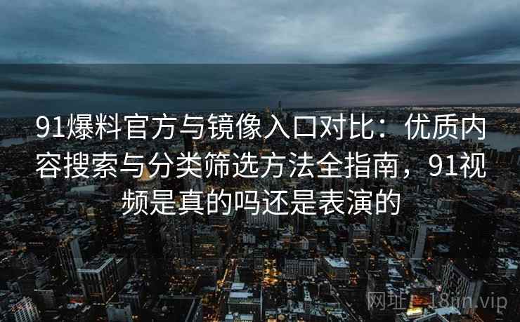 91爆料官方与镜像入口对比:优质内容搜索与分类筛选方法全指南,91视频是真的吗还是表演的 91爆料官方与镜像入口对比:优质内容搜索与分类筛选方法全指南,91视频是真的吗还是表演的