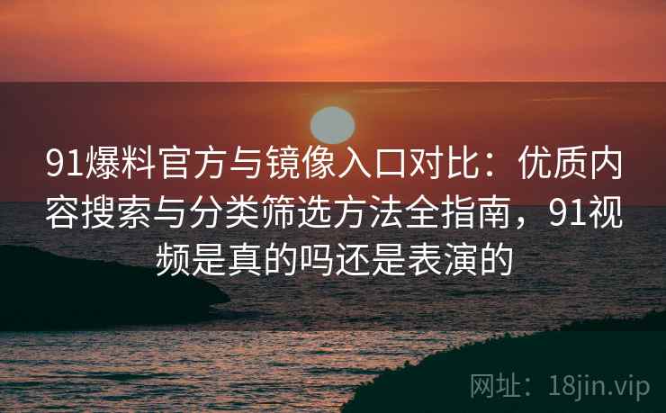 91爆料官方与镜像入口对比：优质内容搜索与分类筛选方法全指南，91视频是真的吗还是表演的