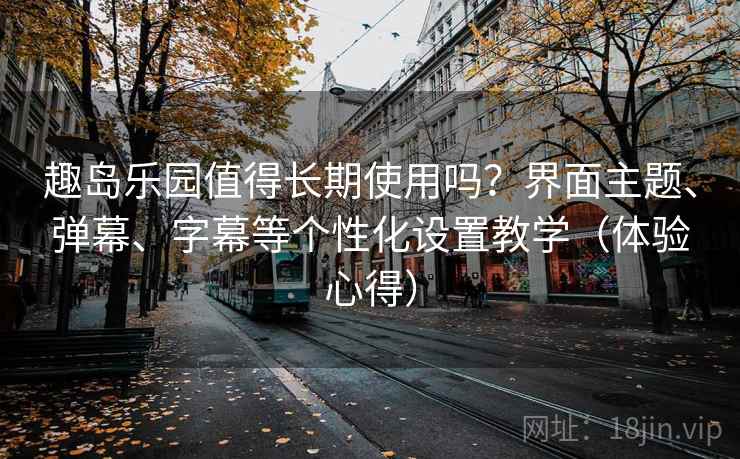 趣岛乐园值得长期使用吗？界面主题、弹幕、字幕等个性化设置教学（体验心得）