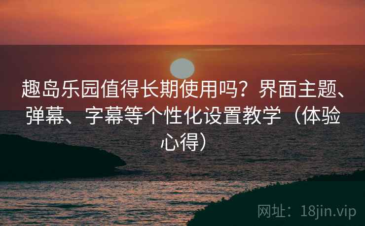 趣岛乐园值得长期使用吗?界面主题、弹幕、字幕等个性化设置教学(体验心得) 趣岛乐园值得长期使用吗?界面主题、弹幕、字幕等个性化设置教学(体验心得)