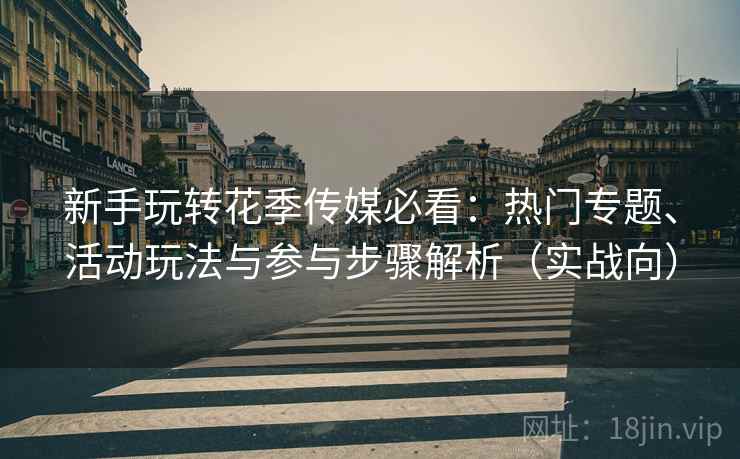新手玩转花季传媒必看:热门专题、活动玩法与参与步骤解析(实战向) 新手玩转花季传媒必看:热门专题、活动玩法与参与步骤解析(实战向)