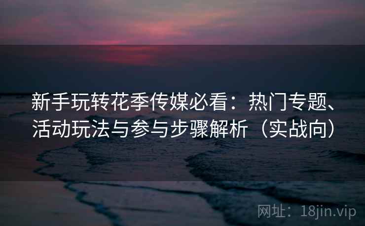 新手玩转花季传媒必看:热门专题、活动玩法与参与步骤解析(实战向) 新手玩转花季传媒必看:热门专题、活动玩法与参与步骤解析(实战向)