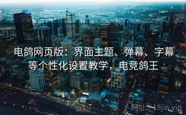 电鸽网页版:界面主题、弹幕、字幕等个性化设置教学,电竞鸽王 电鸽网页版:界面主题、弹幕、字幕等个性化设置教学,电竞鸽王