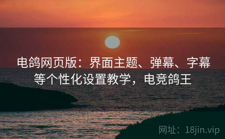 电鸽网页版:界面主题、弹幕、字幕等个性化设置教学,电竞鸽王 电鸽网页版:界面主题、弹幕、字幕等个性化设置教学,电竞鸽王