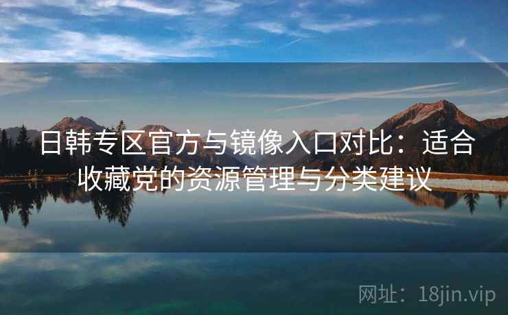 日韩专区官方与镜像入口对比:适合收藏党的资源管理与分类建议 日韩专区官方与镜像入口对比:适合收藏党的资源管理与分类建议