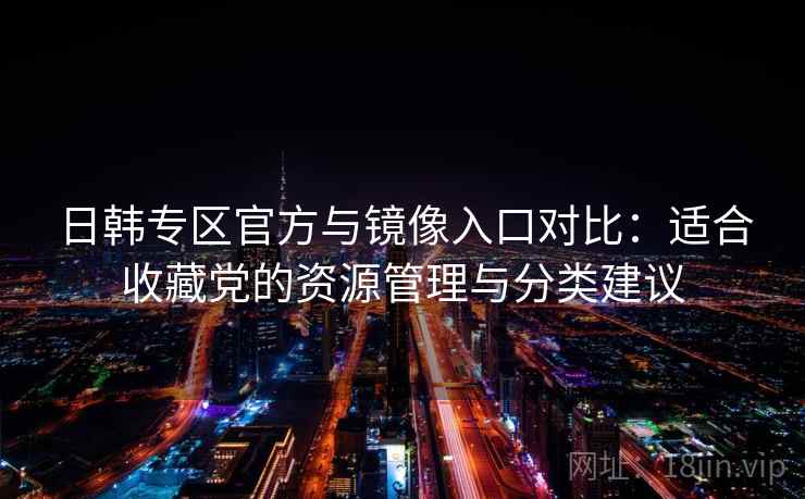 日韩专区官方与镜像入口对比：适合收藏党的资源管理与分类建议
