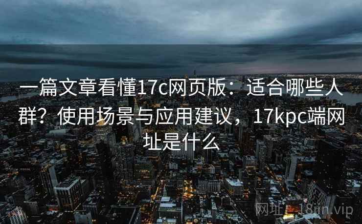 一篇文章看懂17c网页版:适合哪些人群?使用场景与应用建议,17kpc端网址是什么 一篇文章看懂17c网页版:适合哪些人群?使用场景与应用建议,17kpc端网址是什么